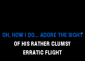 0H, HOW I DO... ADOBE THE SIGHT
OF HIS RATHER CLUMSY
ERRATIC FLIGHT