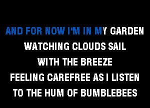 AND FOR HOW I'M IN MY GARDEN
WATCHING CLOUDS SAIL
WITH THE BREEZE
FEELING CAREFREE AS I LISTEN
TO THE HUM 0F BUMBLEBEES