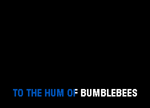 TO THE HUM 0F BUMBLEBEES