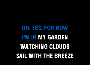 0H, YES, FOR NOW

I'M IN MY GARDEN
WATCHING CLOUDS
SAIL WITH THE BREEZE