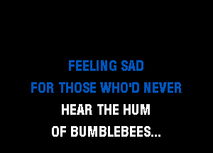 FEELING SAD
FOR THOSE WHO'D NEVER
HEAR THE HUM
0F BUMBLEBEES...