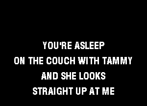 YOU'RE ASLEEP

ON THE COUCH WITH TAMMY
AND SHE LOOKS
STRAIGHT UP AT ME