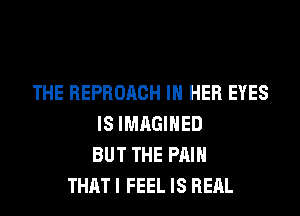 THE REPROACH IN HER EYES
IS IMAGIHED
BUT THE PAIN
THAT I FEEL IS REAL