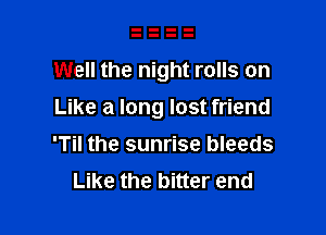 Well the night rolls on

Like a long lost friend
'Til the sunrise bleeds
Like the bitter end