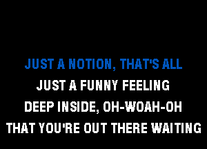 JUST A MOTION, THAT'S ALL
JUST A FUNNY FEELING
DEEP INSIDE, OH-WOAH-OH
THAT YOU'RE OUT THERE WAITING