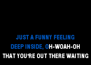 JUST A FUNNY FEELING
DEEP INSIDE, OH-WOAH-OH
THAT YOU'RE OUT THERE WAITING