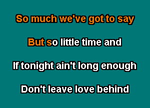 So much we've got to say

But so little time and

If tonight ain't long enough

Don't leave love behind