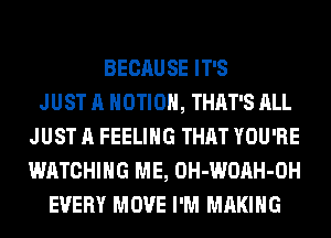 BECAUSE IT'S
JUST A MOTION, THAT'S ALL
JUST A FEELING THAT YOU'RE
WATCHING ME, OH-WOAH-OH
EVERY MOVE I'M MAKING