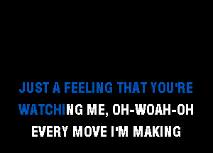 JUST A FEELING THAT YOU'RE
WATCHING ME, OH-WOAH-OH
EVERY MOVE I'M MAKING