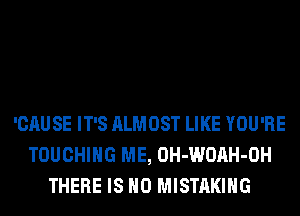 'CAUSE IT'S ALMOST LIKE YOU'RE
TOUCHIHG ME, OH-WOAH-OH
THERE IS NO MISTAKIHG