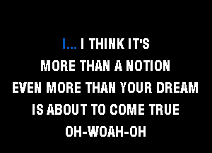 l... I THINK IT'S
MORE THAN A MOTION
EVEN MORE THAN YOUR DREAM
IS ABOUT TO COME TRUE
OH-WOAH-OH