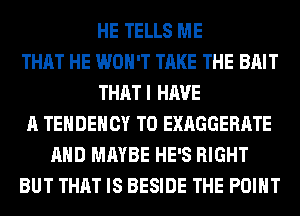 HE TELLS ME
THAT HE WON'T TAKE THE BAIT
THATI HAVE
A TEHDEHCY T0 EXAGGERATE
AND MAYBE HE'S RIGHT
BUT THAT IS BESIDE THE POINT