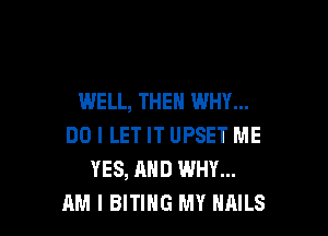 WELL, THEN WHY...

DO I LET IT UPSET ME
YES, AND WHY...
AM I BITIHG MY NAILS