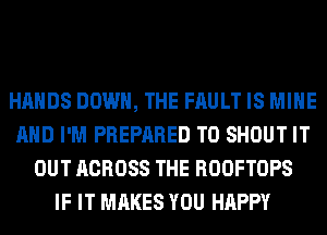 HANDS DOWN, THE FAULT IS MINE
AND I'M PREPARED T0 SHOUT IT
OUT ACROSS THE ROOFTOPS
IF IT MAKES YOU HAPPY