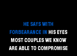 HE SAYS WITH
FORBEARAHCE IN HIS EYES
MOST COUPLES WE KNOW
ARE ABLE TO COMPROMISE