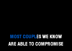 MOST COUPLES WE KNOW
ABE ABLE TO COMPROMISE