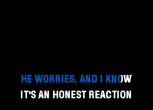 HE WORRIES, AND I KNOW
IT'S AH HONEST REACTION