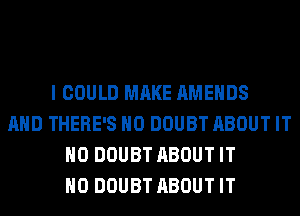 I COULD MAKE AMEHDS
AND THERE'S H0 DOUBT ABOUT IT
H0 DOUBT ABOUT IT
H0 DOUBT ABOUT IT