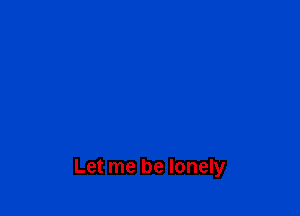 Let me be lonely