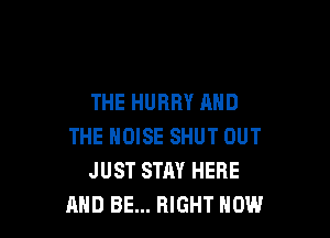 THE HURRY AND

THE NOISE SHUT OUT
JUST STAY HERE
AND BE... RIGHT NOW