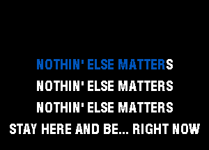 HOTHlH' ELSE MATTERS

HOTHlH' ELSE MATTERS

HOTHlH' ELSE MATTERS
STAY HERE AND BE... RIGHT NOW