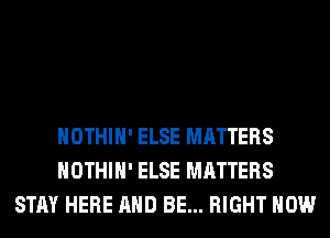 HOTHlH' ELSE MATTERS
HOTHlH' ELSE MATTERS
STAY HERE AND BE... RIGHT NOW