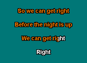 So we can get right

Before the night is up

We can get right

Right