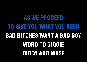 AS WE PROCEED
TO GIVE YOU WHAT YOU NEED
BAD BITCHES WANT A BAD BOY
WORD T0 BIGGIE
DIDDY AND MASE