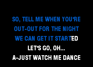 SO, TELL ME WHEN YOU'RE
OUT-OUT FOR THE NIGHT
WE CAN GET IT STARTED

LET'S GO, 0H...

A-JUST WATCH ME DANCE