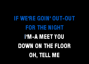 IF WE'RE GOIH' OUT-OUT
FOR THE NIGHT

l'M-A MEET YOU
DOWN ON THE FLOOR
0H, TELL ME