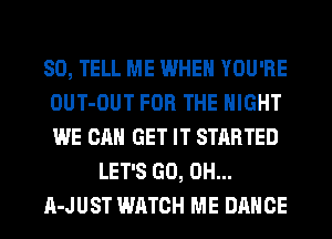SO, TELL ME WHEN YOU'RE
OUT-OUT FOR THE NIGHT
WE CAN GET IT STARTED

LET'S GO, 0H...

A-JUST WATCH ME DANCE
