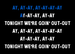 AY, AY-AY, AY-AY-AY-AY
AY-AY-AY, AY-AY
TONIGHT WE'RE GOIH' OUT-OUT
AY, AY-AY, AY-AY-AY-AY
AY-AY-AY, AY-AY
TONIGHT WE'RE GOIH' OUT-OUT