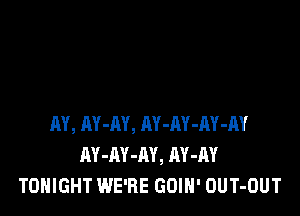 RY, AY-AY, AY-RY-RY-AY
AY-AY-AY, AY-M
TONIGHT WE'RE GOIH' OUT-OUT