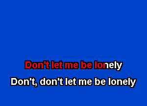 Don't let me be lonely

Don't, don't let me be lonely