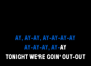 RY, AY-AY, AY-RY-RY-AY
AY-AY-AY, AY-M
TONIGHT WE'RE GOIH' OUT-OUT