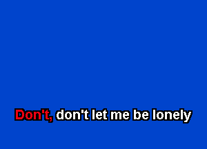 Don't, don't let me be lonely