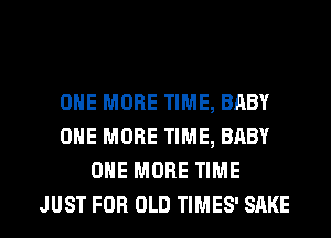 ONE MORE TIME, BABY
ONE MORE TIME, BABY
ONE MORE TIME

JUST FOR OLD TIMES' SAKS l
