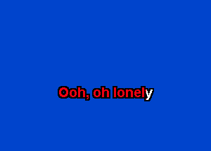 Ooh, oh lonely