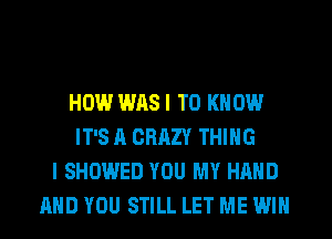 HOW WAS I TO KNOW
IT'S A CRAZY THING
I SHOWED YOU MY HAND
AND YOU STILL LET ME WIN