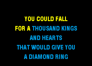 YOU COULD FALL
FOR A THOUSAND KINGS
AND HEARTS
THAT WOULD GIVE YOU

A DIAMOND RING l