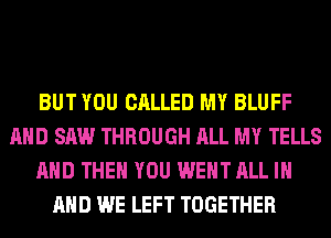 BUT YOU CALLED MY BLUFF
AND SAW THROUGH ALL MY TELLS
AND THEN YOU WENT ALL IN
AND WE LEFT TOGETHER