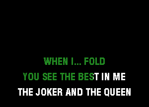 WHEN I... FOLD
YOU SEE THE BEST IN ME
THE JOKER AND THE QUEEN