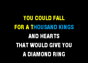 YOU COULD FALL
FOR A THOUSAND KINGS
AND HEARTS
THAT WOULD GIVE YOU

A DIAMOND RING l