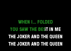 WHEN I... FOLDED
YOU SAW THE BEST IN ME
THE JOKER AND THE QUEEN
THE JOKER AND THE QUEEN