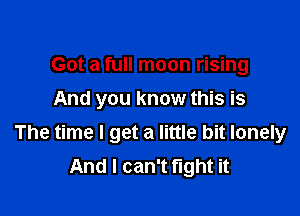 Got a full moon rising
And you know this is

The time I get a little bit lonely
And I can't fight it