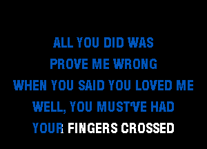 ALL YOU DID WAS
PROVE ME WRONG
WHEN YOU SAID YOU LOVED ME
WELL, YOU MUST'UE HAD
YOUR FINGERS CROSSED