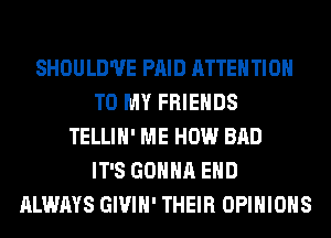 SHOULD'UE PAID ATTENTION
TO MY FRIENDS
TELLIH' ME HOW BAD
IT'S GONNA EHD
ALWAYS GIVIH' THEIR OPINIONS