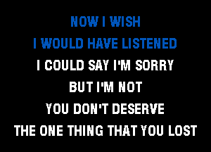 HOW I WISH
I WOULD HAVE LISTEIIED
I COULD SAY I'M SORRY
BUT I'M NOT
YOU DON'T DESERVE
THE ONE THING THAT YOU LOST
