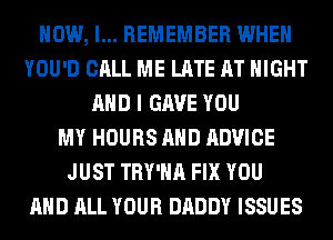 HOW, I... REMEMBER WHEN
YOU'D CALL ME LATE AT NIGHT
AND I GAVE YOU
MY HOURS AND ADVICE
JUST TRY'HA FIX YOU
AND ALL YOUR DADDY ISSUES