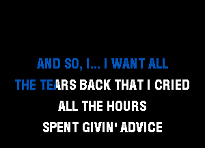AND SO, I... I WANT ALL
THE TEARS BACK THAT I CRIED
ALL THE HOURS
SPENT GIVIH' ADVICE